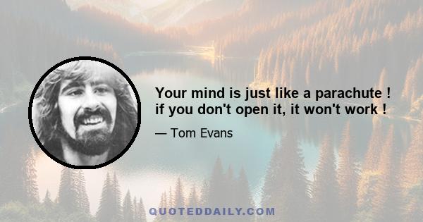 Your mind is just like a parachute ! if you don't open it, it won't work !