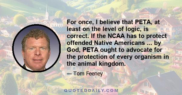 For once, I believe that PETA, at least on the level of logic, is correct. If the NCAA has to protect offended Native Americans ... by God, PETA ought to advocate for the protection of every organism in the animal