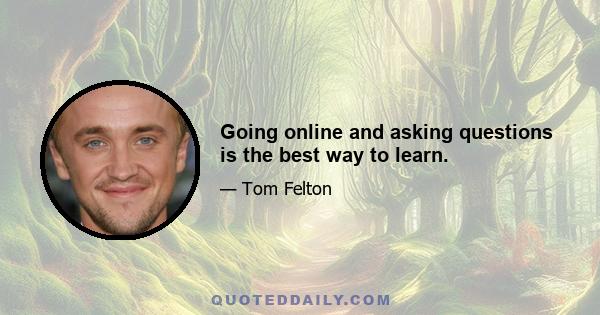 Going online and asking questions is the best way to learn.