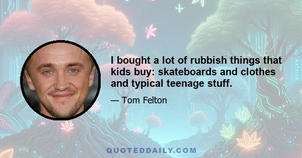 I bought a lot of rubbish things that kids buy: skateboards and clothes and typical teenage stuff.