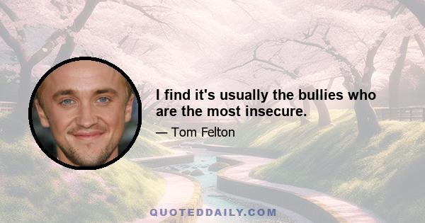 I find it's usually the bullies who are the most insecure.