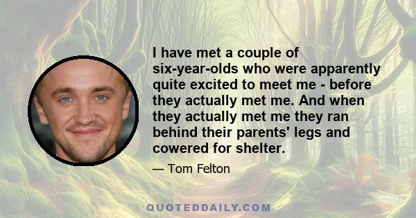 I have met a couple of six-year-olds who were apparently quite excited to meet me - before they actually met me. And when they actually met me they ran behind their parents' legs and cowered for shelter.