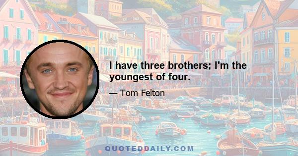 I have three brothers; I'm the youngest of four.