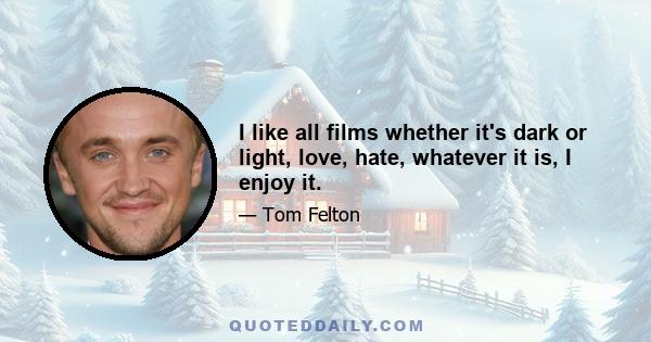 I like all films whether it's dark or light, love, hate, whatever it is, I enjoy it.