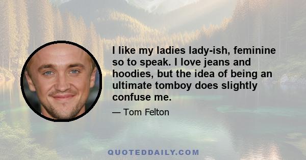 I like my ladies lady-ish, feminine so to speak. I love jeans and hoodies, but the idea of being an ultimate tomboy does slightly confuse me.