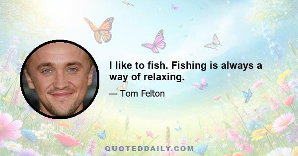 I like to fish. Fishing is always a way of relaxing.