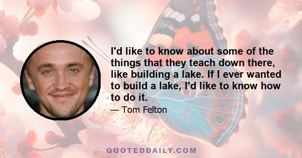 I'd like to know about some of the things that they teach down there, like building a lake. If I ever wanted to build a lake, I'd like to know how to do it.