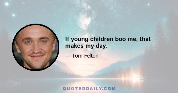 If young children boo me, that makes my day.