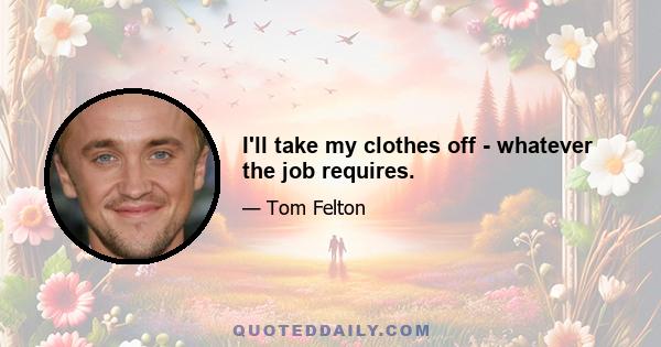 I'll take my clothes off - whatever the job requires.