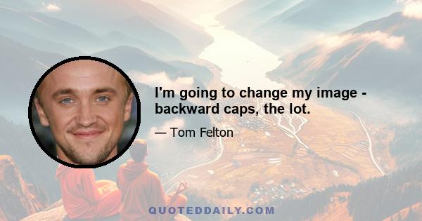 I'm going to change my image - backward caps, the lot.