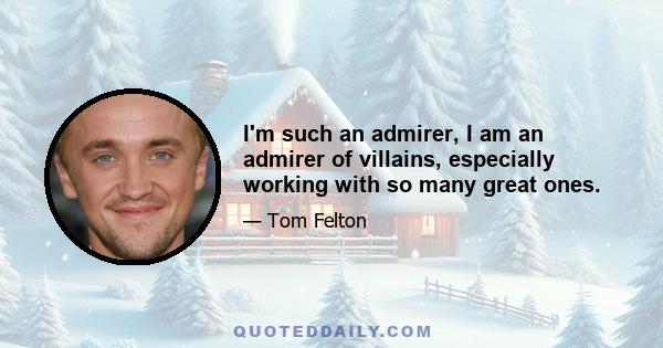 I'm such an admirer, I am an admirer of villains, especially working with so many great ones.