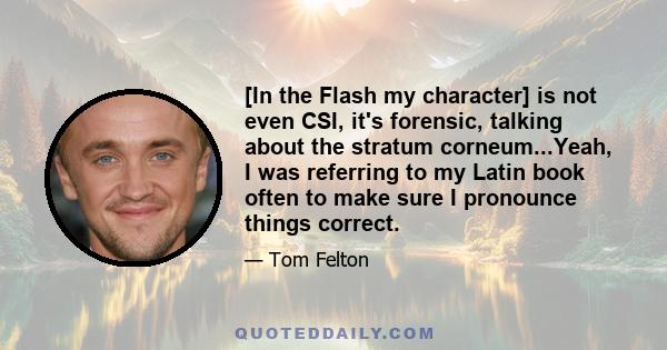 [In the Flash my character] is not even CSI, it's forensic, talking about the stratum corneum...Yeah, I was referring to my Latin book often to make sure I pronounce things correct.