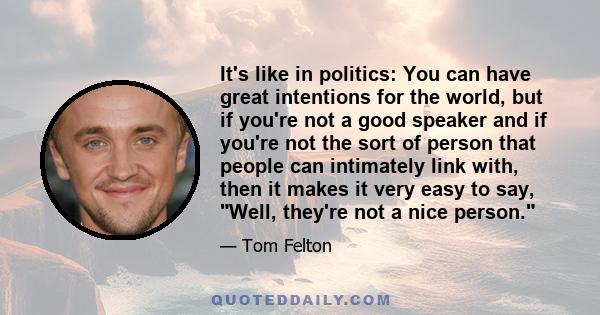 It's like in politics: You can have great intentions for the world, but if you're not a good speaker and if you're not the sort of person that people can intimately link with, then it makes it very easy to say, Well,