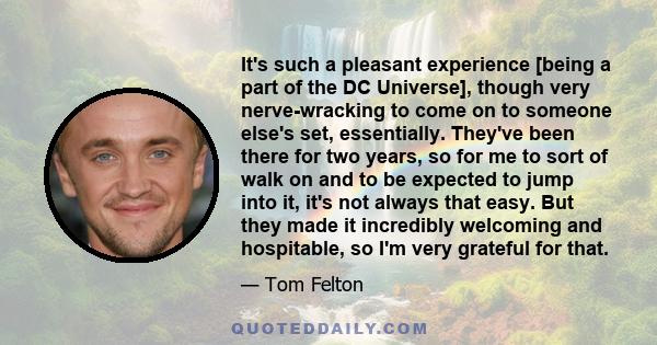 It's such a pleasant experience [being a part of the DC Universe], though very nerve-wracking to come on to someone else's set, essentially. They've been there for two years, so for me to sort of walk on and to be