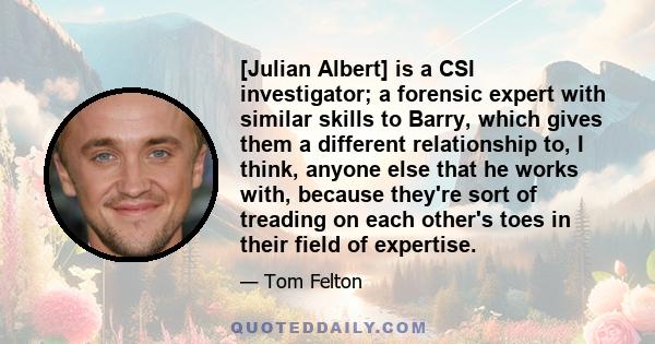 [Julian Albert] is a CSI investigator; a forensic expert with similar skills to Barry, which gives them a different relationship to, I think, anyone else that he works with, because they're sort of treading on each