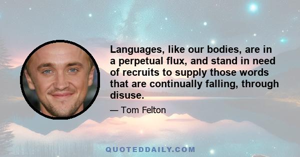 Languages, like our bodies, are in a perpetual flux, and stand in need of recruits to supply those words that are continually falling, through disuse.