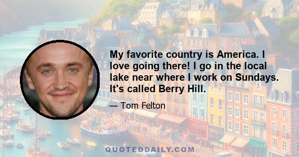 My favorite country is America. I love going there! I go in the local lake near where I work on Sundays. It's called Berry Hill.