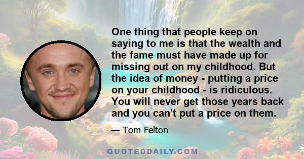 One thing that people keep on saying to me is that the wealth and the fame must have made up for missing out on my childhood. But the idea of money - putting a price on your childhood - is ridiculous. You will never get 