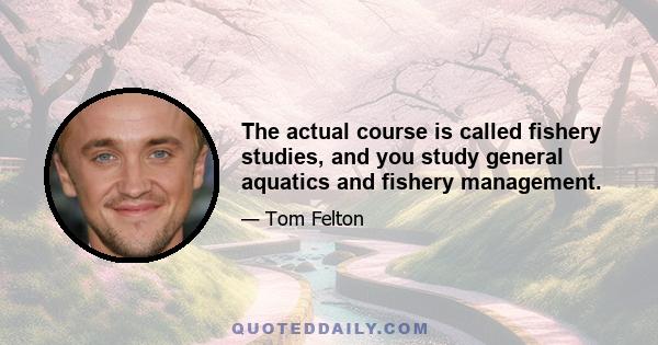 The actual course is called fishery studies, and you study general aquatics and fishery management.