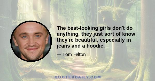 The best-looking girls don't do anything, they just sort of know they're beautiful, especially in jeans and a hoodie.