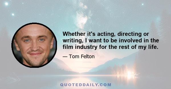 Whether it's acting, directing or writing, I want to be involved in the film industry for the rest of my life.