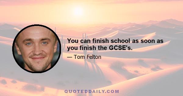 You can finish school as soon as you finish the GCSE's.