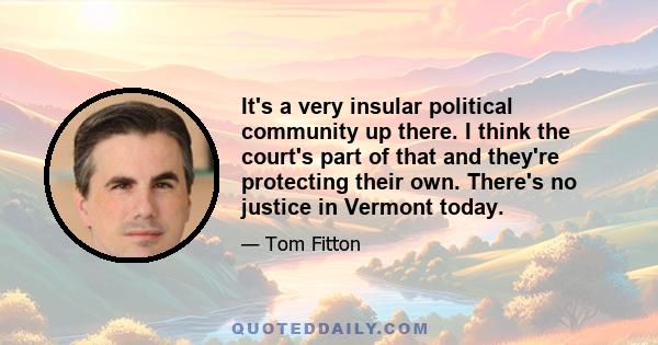 It's a very insular political community up there. I think the court's part of that and they're protecting their own. There's no justice in Vermont today.