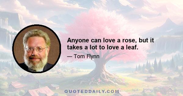 Anyone can love a rose, but it takes a lot to love a leaf.