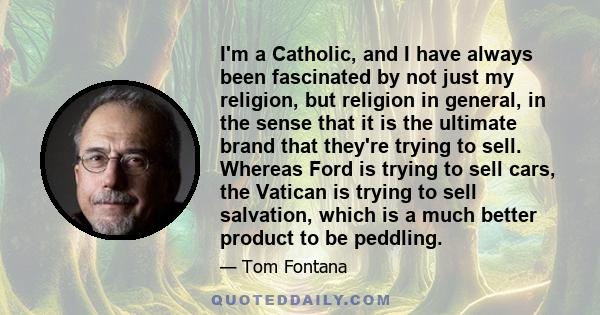 I'm a Catholic, and I have always been fascinated by not just my religion, but religion in general, in the sense that it is the ultimate brand that they're trying to sell. Whereas Ford is trying to sell cars, the