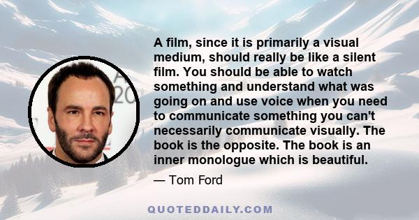 A film, since it is primarily a visual medium, should really be like a silent film. You should be able to watch something and understand what was going on and use voice when you need to communicate something you can't