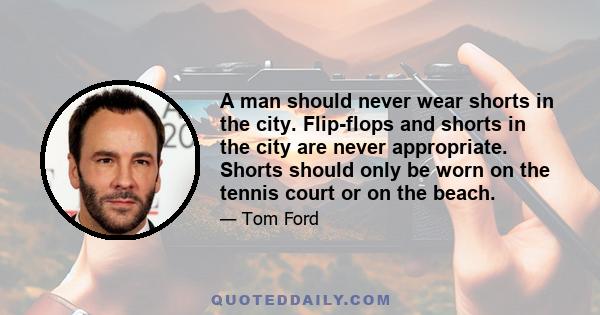 A man should never wear shorts in the city. Flip-flops and shorts in the city are never appropriate. Shorts should only be worn on the tennis court or on the beach.