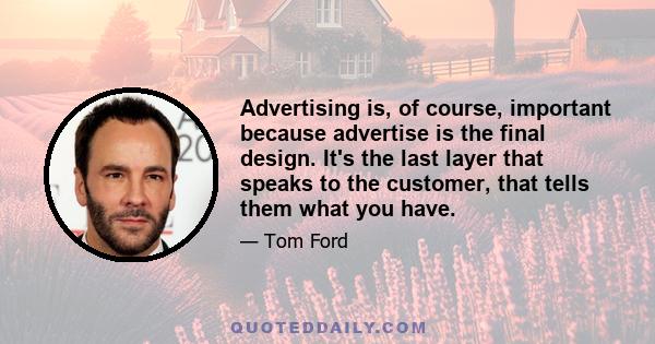 Advertising is, of course, important because advertise is the final design. It's the last layer that speaks to the customer, that tells them what you have.