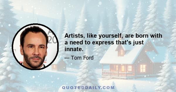 Artists, like yourself, are born with a need to express that's just innate.