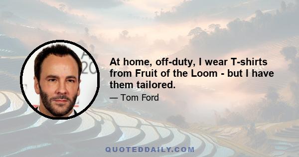 At home, off-duty, I wear T-shirts from Fruit of the Loom - but I have them tailored.