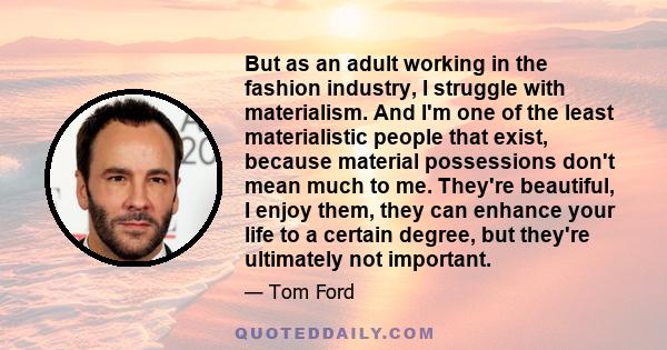 But as an adult working in the fashion industry, I struggle with materialism. And I'm one of the least materialistic people that exist, because material possessions don't mean much to me. They're beautiful, I enjoy