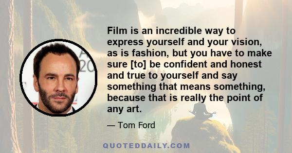 Film is an incredible way to express yourself and your vision, as is fashion, but you have to make sure [to] be confident and honest and true to yourself and say something that means something, because that is really