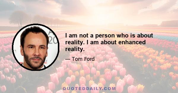 I am not a person who is about reality. I am about enhanced reality.