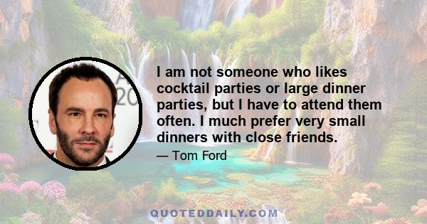 I am not someone who likes cocktail parties or large dinner parties, but I have to attend them often. I much prefer very small dinners with close friends.