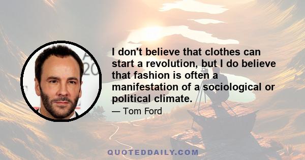 I don't believe that clothes can start a revolution, but I do believe that fashion is often a manifestation of a sociological or political climate.