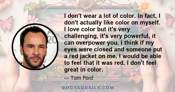 I don't wear a lot of color. In fact, I don't actually like color on myself. I love color but it's very challenging, it's very powerful, it can overpower you. I think if my eyes were closed and someone put a red jacket