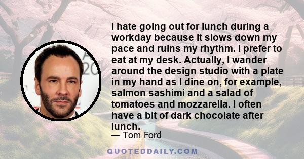 I hate going out for lunch during a workday because it slows down my pace and ruins my rhythm. I prefer to eat at my desk. Actually, I wander around the design studio with a plate in my hand as I dine on, for example,