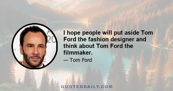 I hope people will put aside Tom Ford the fashion designer and think about Tom Ford the filmmaker.