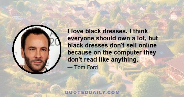 I love black dresses. I think everyone should own a lot, but black dresses don't sell online because on the computer they don't read like anything.