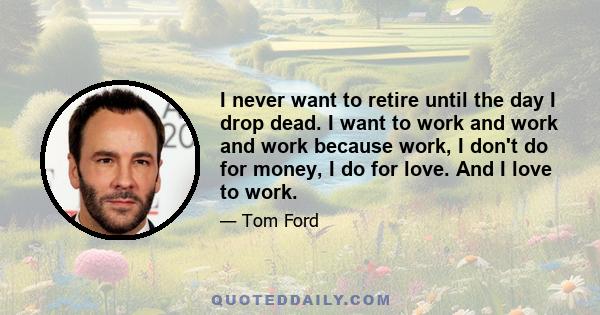 I never want to retire until the day I drop dead. I want to work and work and work because work, I don't do for money, I do for love. And I love to work.