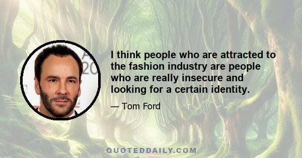 I think people who are attracted to the fashion industry are people who are really insecure and looking for a certain identity.