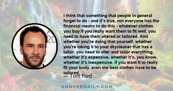 I think that something that people in general forget to do - and it's true, not everyone has the financial means to do this - whatever clothes you buy if you really want them to fit well, you need to have them altered