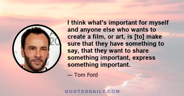 I think what's important for myself and anyone else who wants to create a film, or art, is [to] make sure that they have something to say, that they want to share something important, express something important.