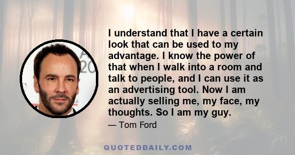 I understand that I have a certain look that can be used to my advantage. I know the power of that when I walk into a room and talk to people, and I can use it as an advertising tool. Now I am actually selling me, my