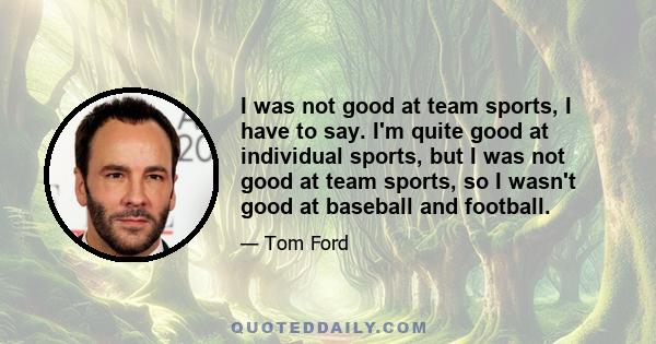 I was not good at team sports, I have to say. I'm quite good at individual sports, but I was not good at team sports, so I wasn't good at baseball and football.