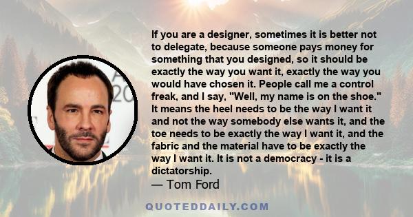 If you are a designer, sometimes it is better not to delegate, because someone pays money for something that you designed, so it should be exactly the way you want it, exactly the way you would have chosen it. People